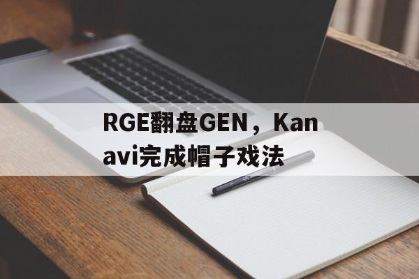 开云体育在线-关于RGE翻盘GEN，Kanavi完成帽子戏法的信息